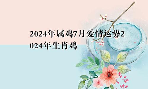 2024年属鸡7月爱情运势2024年生肖鸡