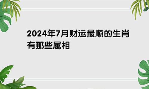 2024年7月财运最顺的生肖有那些属相