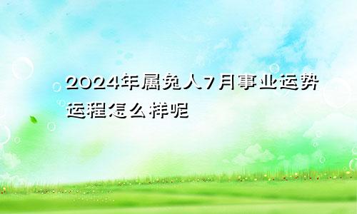 2024年属兔人7月事业运势运程怎么样呢