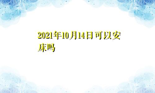 2021年10月14日可以安床吗