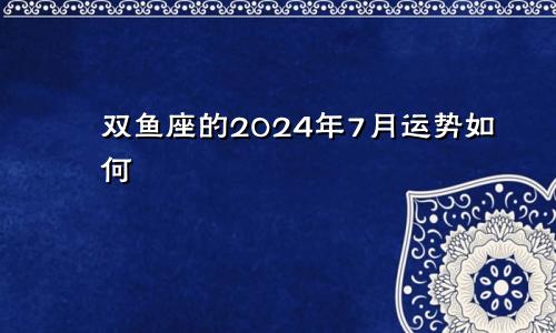 双鱼座的2024年7月运势如何