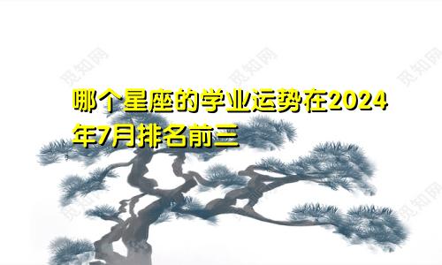 哪个星座的学业运势在2024年7月排名前三