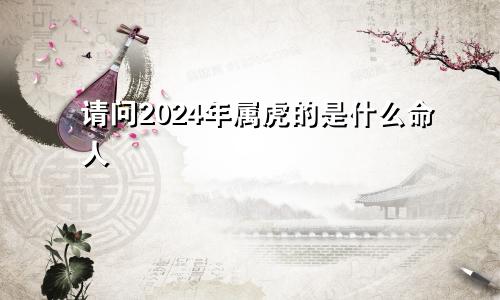 请问2024年属虎的是什么命人