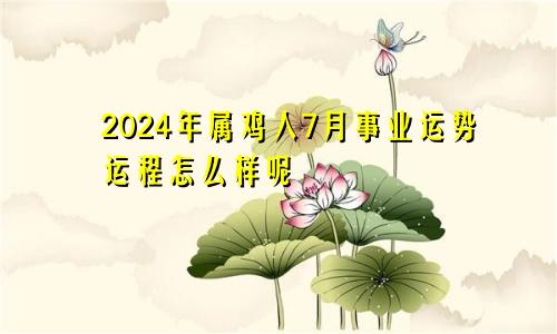 2024年属鸡人7月事业运势运程怎么样呢