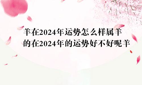 羊在2024年运势怎么样属羊的在2024年的运势好不好呢羊