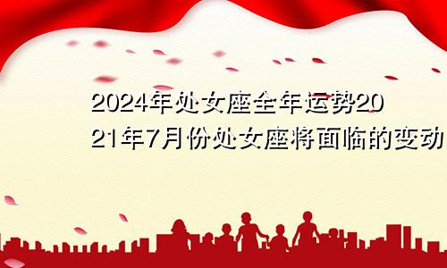 2024年处女座全年运势2021年7月份处女座将面临的变动