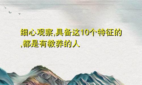 细心观察,具备这10个特征的,都是有教养的人