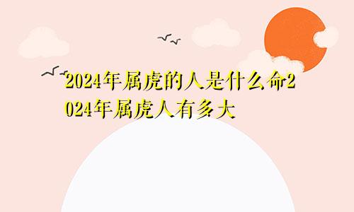 2024年属虎的人是什么命2024年属虎人有多大