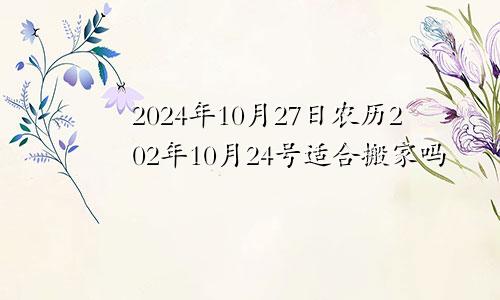 2024年10月27日农历202年10月24号适合搬家吗