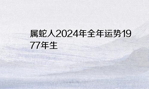 属蛇人2024年全年运势1977年生