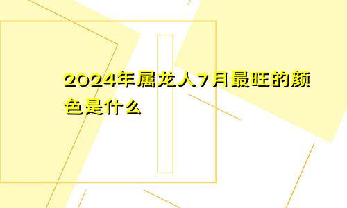 2024年属龙人7月最旺的颜色是什么