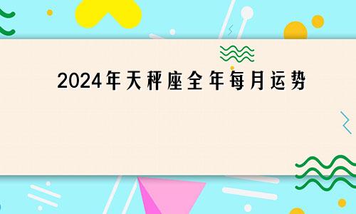 2024年天秤座全年每月运势