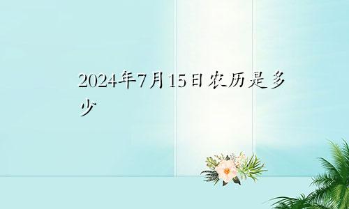 2024年7月15日农历是多少