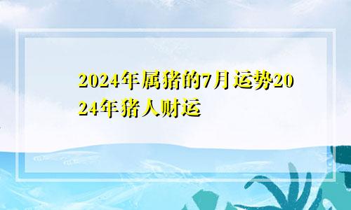 2024年属猪的7月运势2024年猪人财运