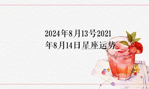 2024年8月13号2021年8月14日星座运势