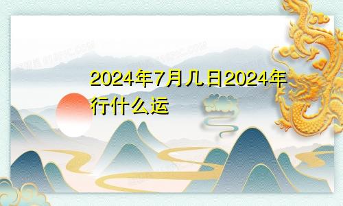 2024年7月几日2024年行什么运