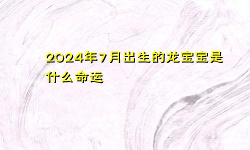 2024年7月出生的龙宝宝是什么命运