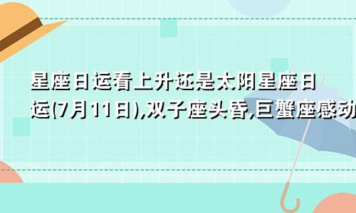 星座日运看上升还是太阳星座日运(7月11日),双子座头昏,巨蟹座感动,射手座浮躁