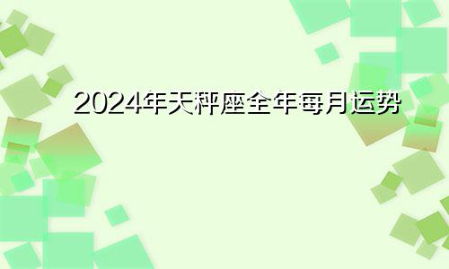 2024年天秤座全年每月运势