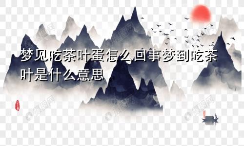 梦见吃茶叶蛋怎么回事梦到吃茶叶是什么意思