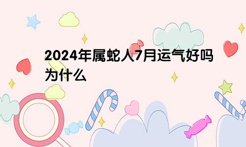 2024年属蛇人7月运气好吗为什么