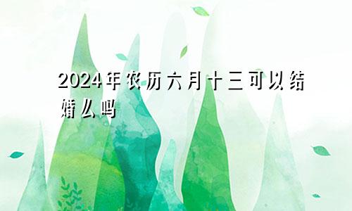 2024年农历六月十三可以结婚么吗