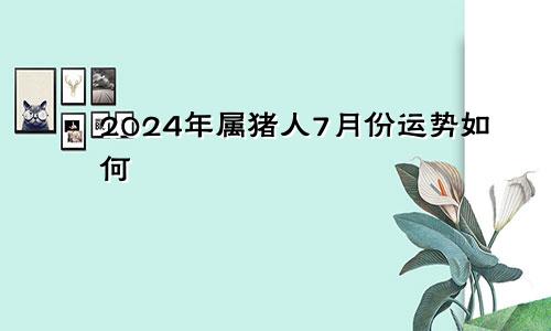 2024年属猪人7月份运势如何