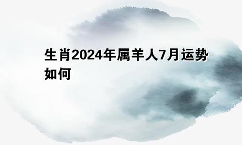 生肖2024年属羊人7月运势如何