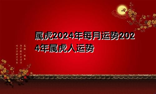 属虎2024年每月运势2024年属虎人运势