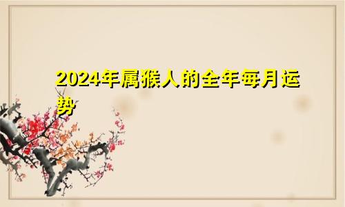 2024年属猴人的全年每月运势