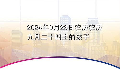 2024年9月23日农历农历九月二十四生的孩子