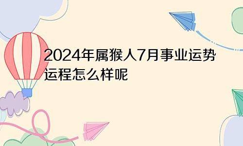 2024年属猴人7月事业运势运程怎么样呢