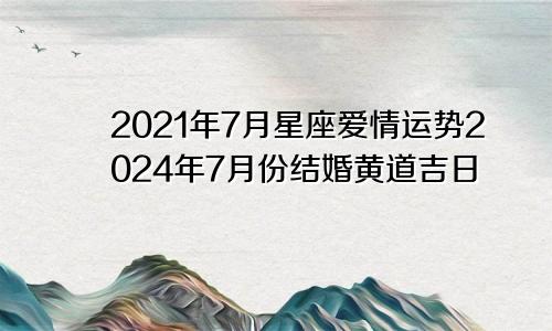 2021年7月星座爱情运势2024年7月份结婚黄道吉日