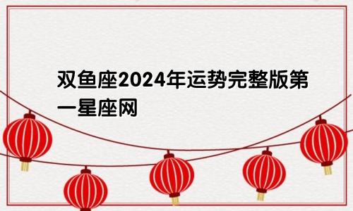 双鱼座2024年运势完整版第一星座网