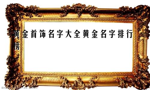 黄金首饰名字大全黄金名字排行榜