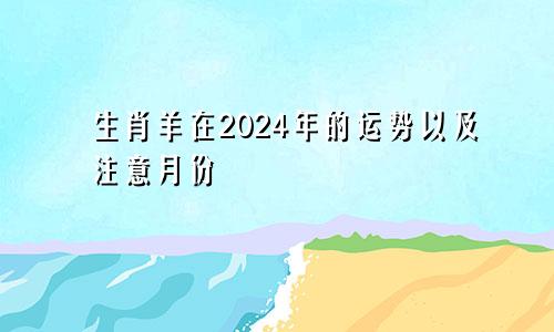 生肖羊在2024年的运势以及注意月份