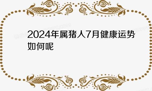 2024年属猪人7月健康运势如何呢