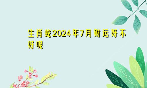 生肖蛇2024年7月财运好不好呢