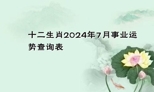 十二生肖2024年7月事业运势查询表