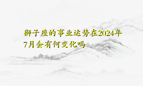 狮子座的事业运势在2024年7月会有何变化吗