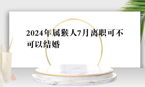 2024年属猴人7月离职可不可以结婚