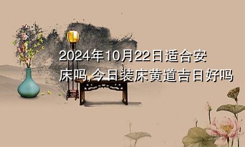 2024年10月22日适合安床吗,今日装床黄道吉日好吗