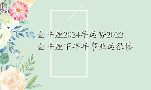 金牛座2024年运势2022金牛座下半年事业运很惨