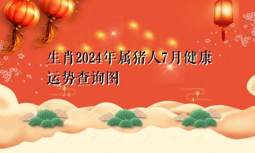 生肖2024年属猪人7月健康运势查询图