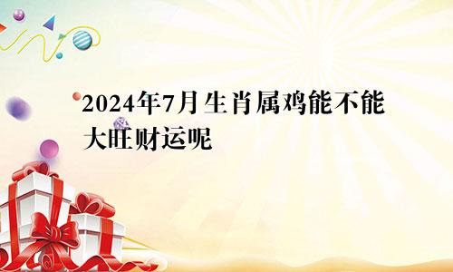 2024年7月生肖属鸡能不能大旺财运呢