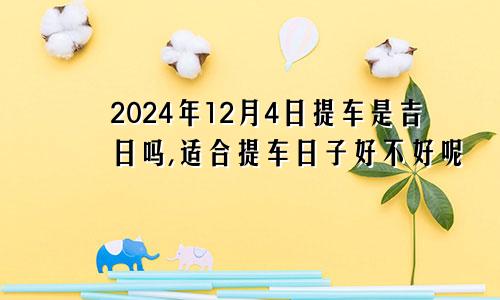 2024年12月4日提车是吉日吗,适合提车日子好不好呢