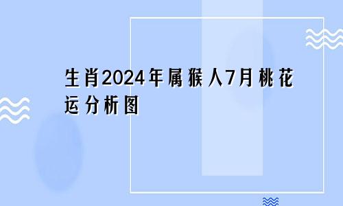 生肖2024年属猴人7月桃花运分析图