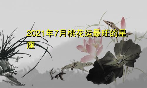 2021年7月桃花运最旺的星座