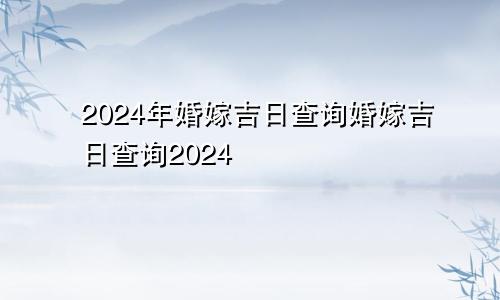 2024年婚嫁吉日查询婚嫁吉日查询2024