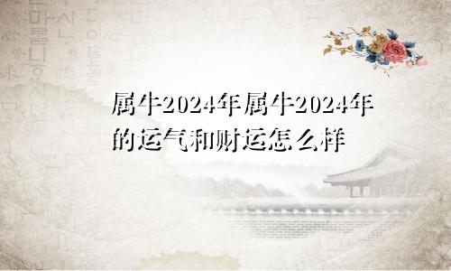 属牛2024年属牛2024年的运气和财运怎么样